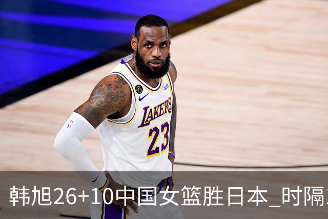 韩旭26+10中国女篮胜日本 时隔12年再夺亚洲杯